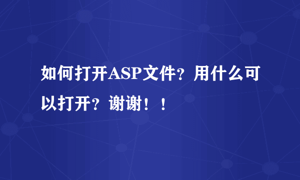 如何打开ASP文件？用什么可以打开？谢谢！！