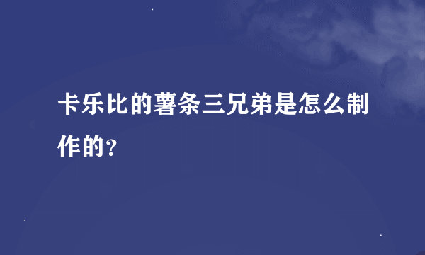 卡乐比的薯条三兄弟是怎么制作的？