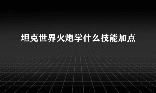 坦克世界火炮学什么技能加点