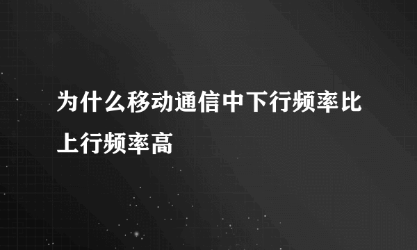 为什么移动通信中下行频率比上行频率高