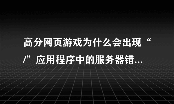 高分网页游戏为什么会出现“/”应用程序中的服务器错误。玩的是百度，缘来视频斗地主解决了追加