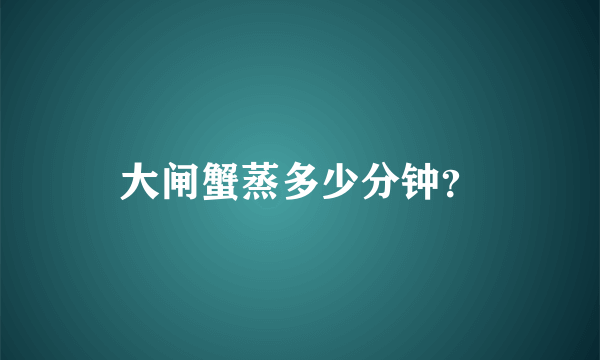 大闸蟹蒸多少分钟？