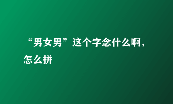 “男女男”这个字念什么啊，怎么拼