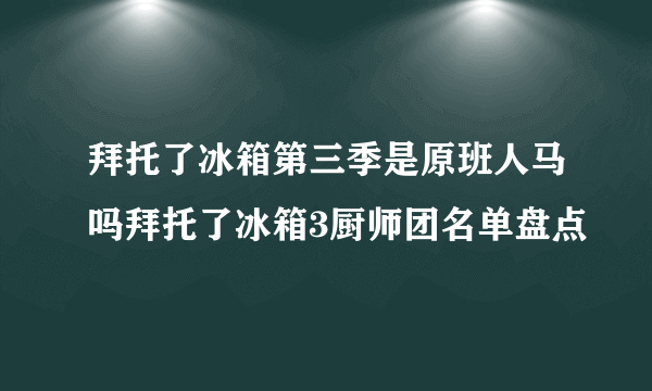 拜托了冰箱第三季是原班人马吗拜托了冰箱3厨师团名单盘点