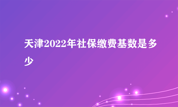 天津2022年社保缴费基数是多少