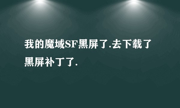 我的魔域SF黑屏了.去下载了黑屏补丁了.