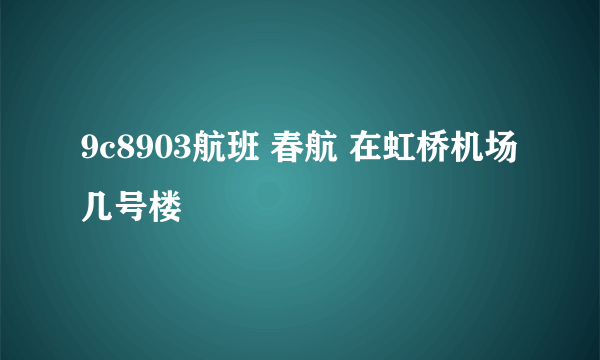 9c8903航班 春航 在虹桥机场几号楼