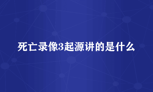 死亡录像3起源讲的是什么