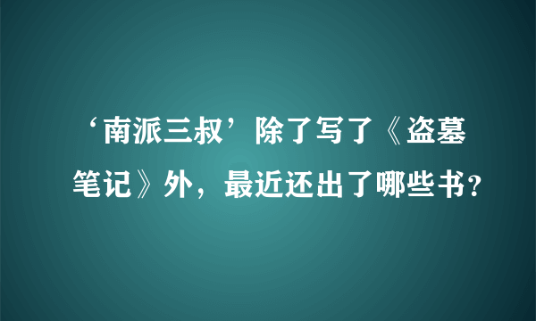 ‘南派三叔’除了写了《盗墓笔记》外，最近还出了哪些书？