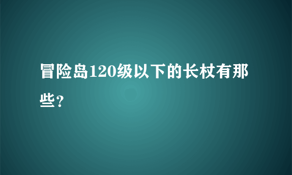 冒险岛120级以下的长杖有那些？