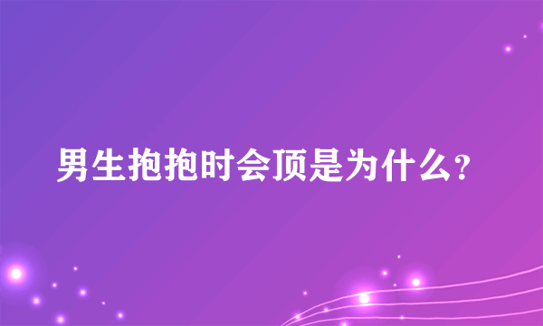 男生抱抱时会顶是为什么？