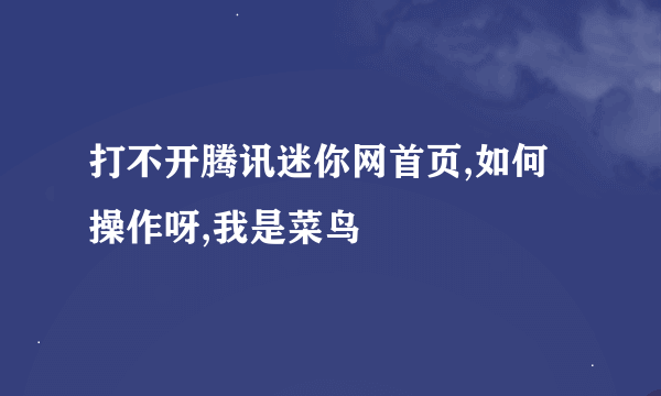 打不开腾讯迷你网首页,如何操作呀,我是菜鸟