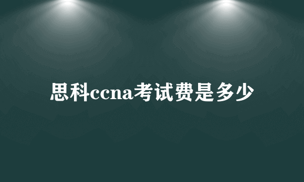 思科ccna考试费是多少