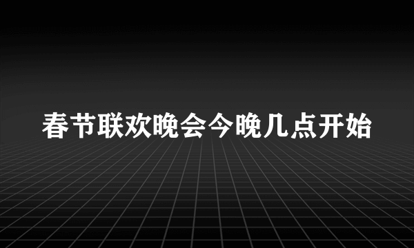 春节联欢晚会今晚几点开始