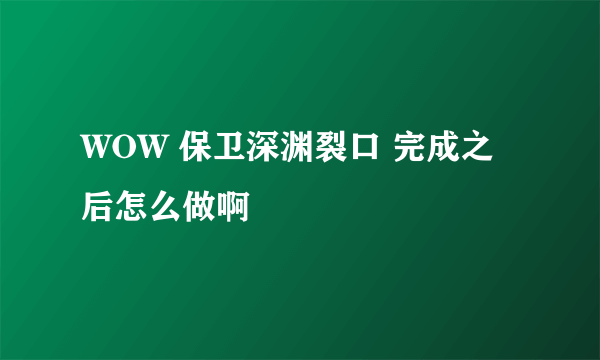 WOW 保卫深渊裂口 完成之后怎么做啊