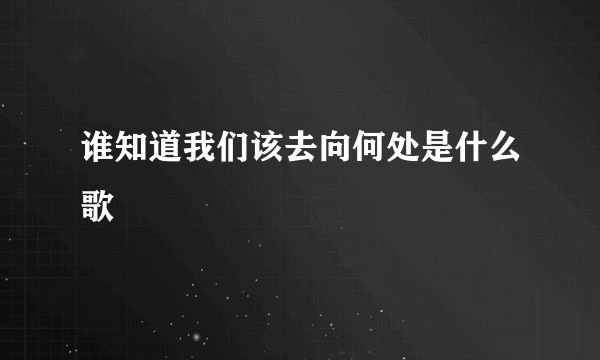 谁知道我们该去向何处是什么歌