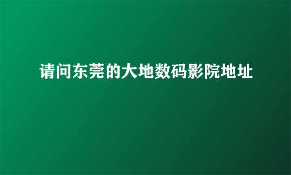 请问东莞的大地数码影院地址