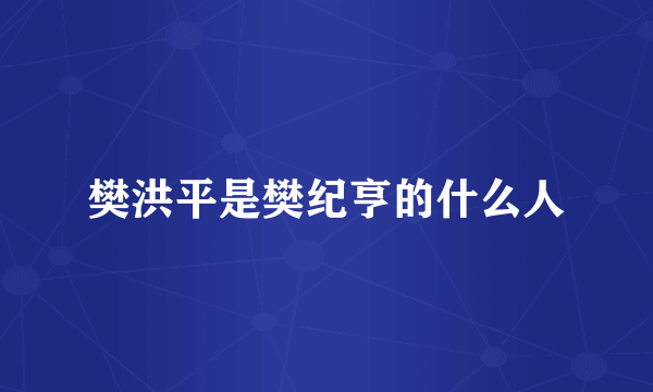 樊洪平是樊纪亨的什么人