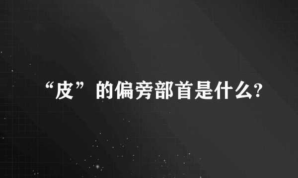 “皮”的偏旁部首是什么?