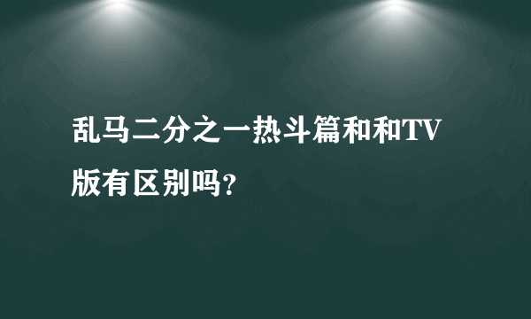 乱马二分之一热斗篇和和TV版有区别吗？