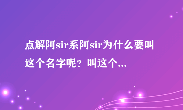 点解阿sir系阿sir为什么要叫这个名字呢？叫这个名字有什么意思啊？