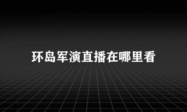 环岛军演直播在哪里看