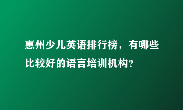 惠州少儿英语排行榜，有哪些比较好的语言培训机构？