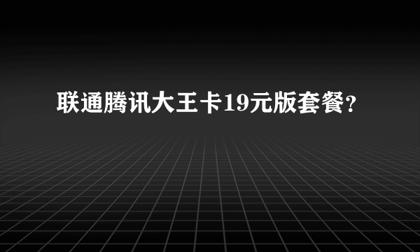 联通腾讯大王卡19元版套餐？