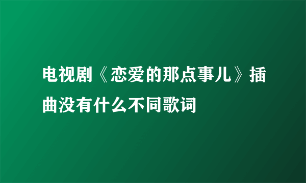 电视剧《恋爱的那点事儿》插曲没有什么不同歌词