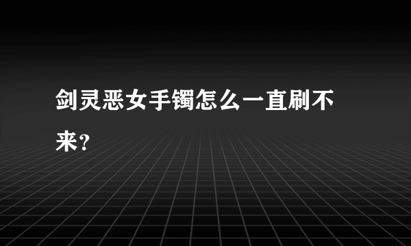 剑灵恶女手镯怎么一直刷不岀来？