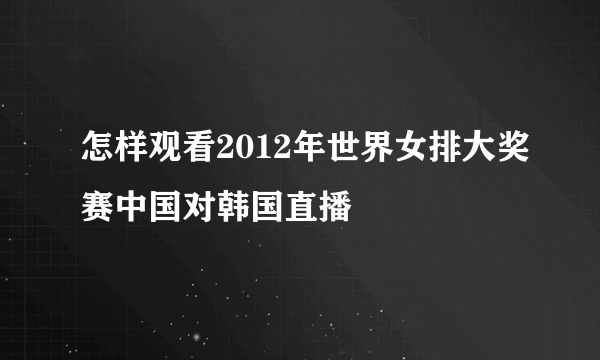 怎样观看2012年世界女排大奖赛中国对韩国直播