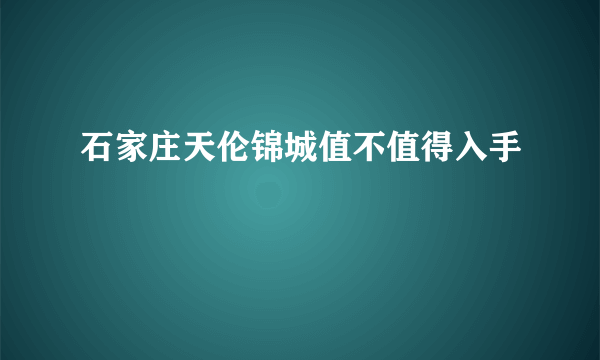 石家庄天伦锦城值不值得入手