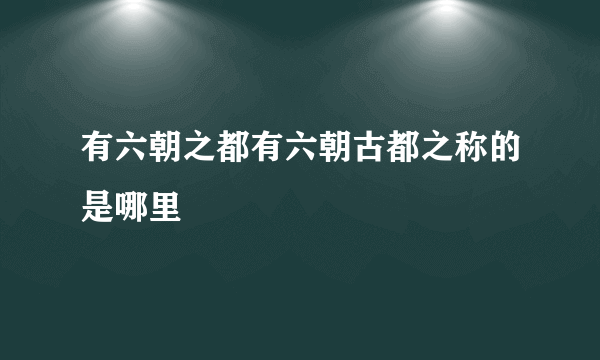 有六朝之都有六朝古都之称的是哪里