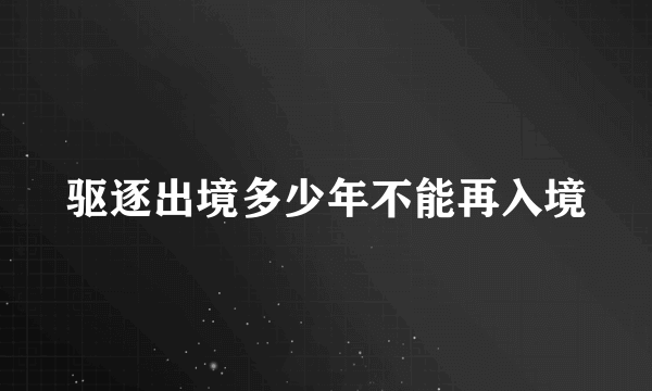 驱逐出境多少年不能再入境