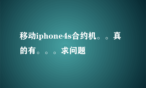 移动iphone4s合约机。。真的有。。。求问题