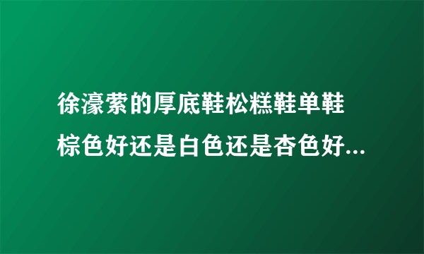 徐濠萦的厚底鞋松糕鞋单鞋 棕色好还是白色还是杏色好？我怕棕色不百搭，但是棕色比较亮，大家有买过的吗？