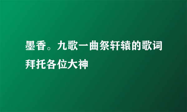 墨香。九歌一曲祭轩辕的歌词拜托各位大神