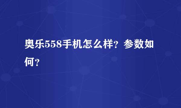 奥乐558手机怎么样？参数如何？