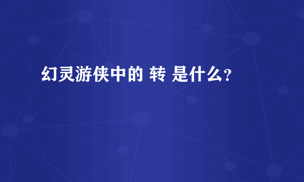 幻灵游侠中的 转 是什么？