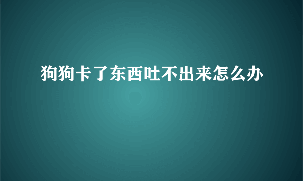 狗狗卡了东西吐不出来怎么办