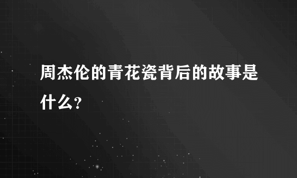 周杰伦的青花瓷背后的故事是什么？