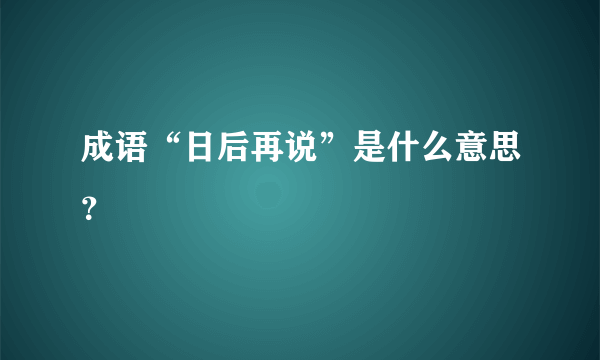 成语“日后再说”是什么意思？