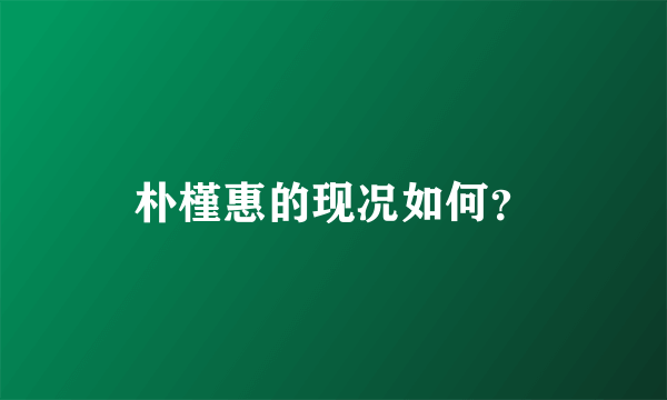 朴槿惠的现况如何？