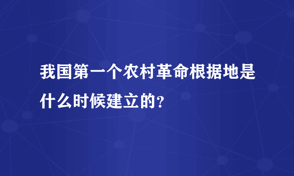 我国第一个农村革命根据地是什么时候建立的？