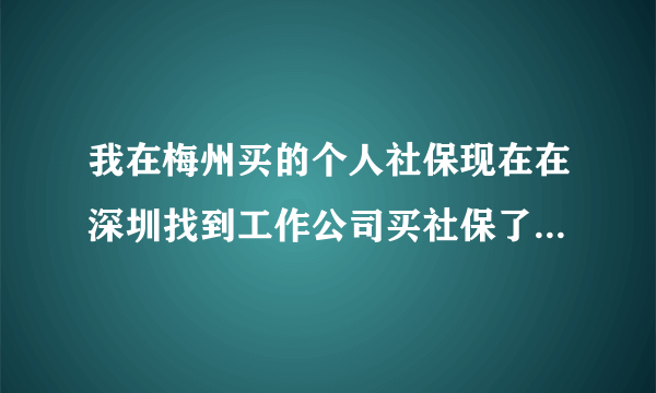 我在梅州买的个人社保现在在深圳找到工作公司买社保了,我要怎么操作？