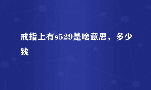 戒指上有s529是啥意思，多少钱