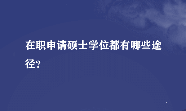 在职申请硕士学位都有哪些途径？