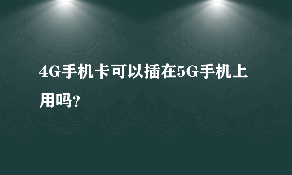 4G手机卡可以插在5G手机上用吗？