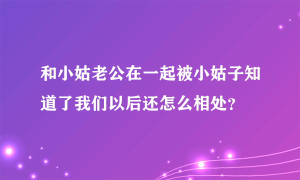 和小姑老公在一起被小姑子知道了我们以后还怎么相处？