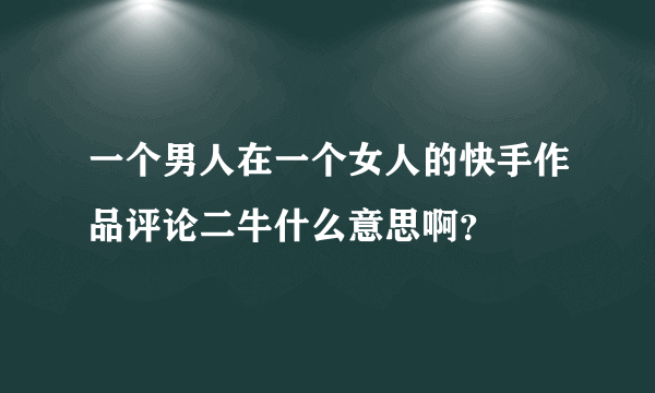 一个男人在一个女人的快手作品评论二牛什么意思啊？